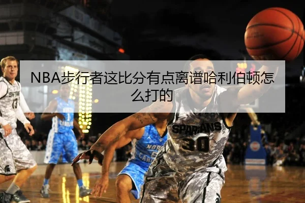 NBA步行者这比分有点离谱哈利伯顿怎么打的