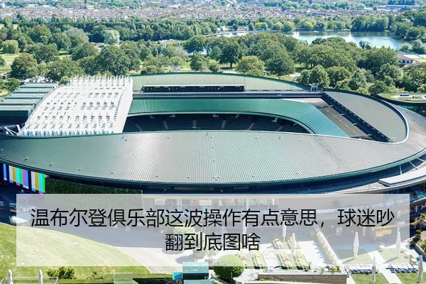 温布尔登俱乐部这波操作有点意思，球迷吵翻到底图啥