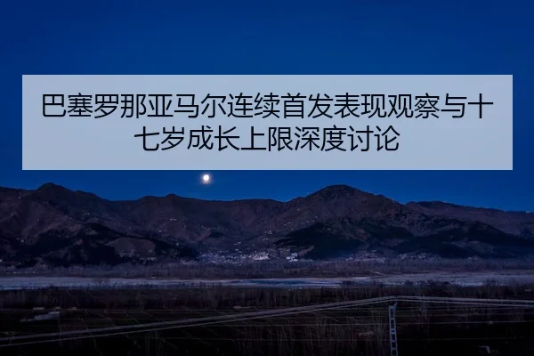 巴塞罗那亚马尔连续首发表现观察与十七岁成长上限深度讨论 - leyu