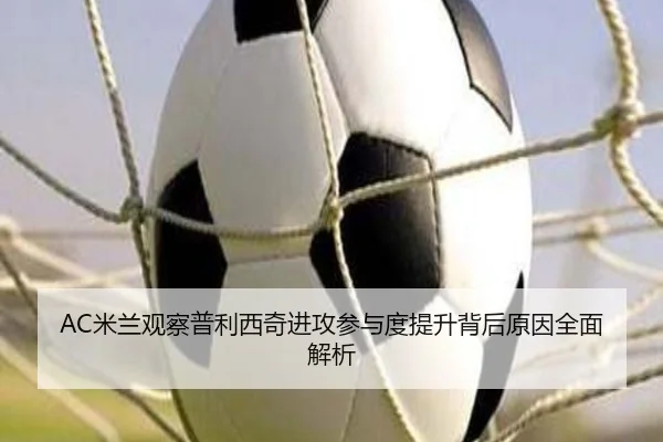 AC米兰观察普利西奇进攻参与度提升背后原因全面解析