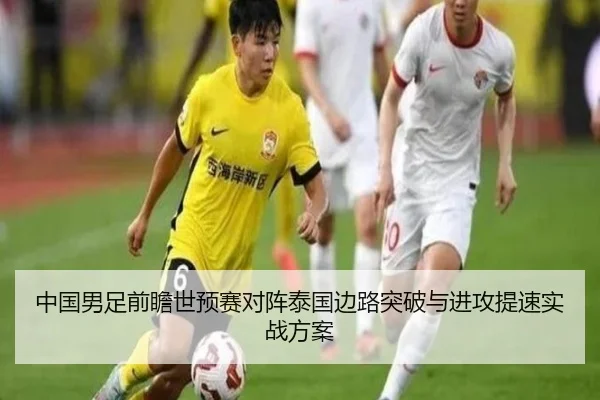 中国男足前瞻世预赛对阵泰国边路突破与进攻提速实战方案 - leyu