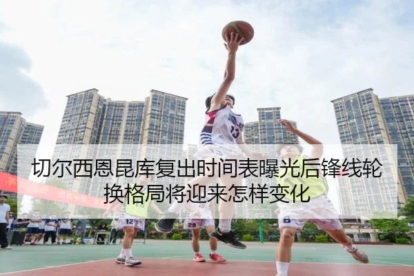 切尔西恩昆库复出时间表曝光后锋线轮换格局将迎来怎样变化 - leyu