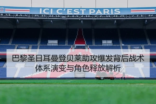 巴黎圣日耳曼登贝莱助攻爆发背后战术体系演变与角色释放解析 - leyu