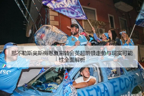 那不勒斯奥斯梅恩夏窗转会英超前景走势与现实可能性全面解析