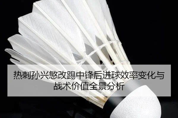 热刺孙兴慜改踢中锋后进球效率变化与战术价值全景分析