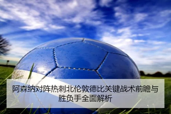 阿森纳对阵热刺北伦敦德比关键战术前瞻与胜负手全面解析 - leyu