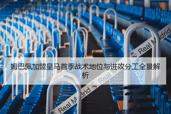 姆巴佩加盟皇马首季战术地位与进攻分工全景解析 - leyu