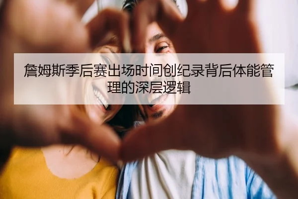 詹姆斯季后赛出场时间创纪录背后体能管理的深层逻辑