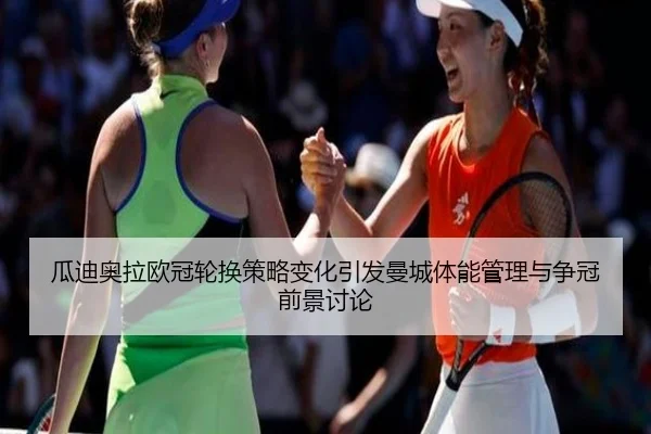 瓜迪奥拉欧冠轮换策略变化引发曼城体能管理与争冠前景讨论