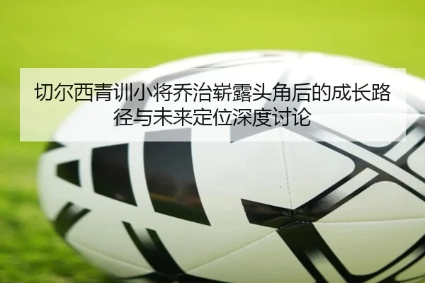 切尔西青训小将乔治崭露头角后的成长路径与未来定位深度讨论