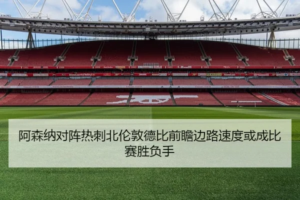 阿森纳对阵热刺北伦敦德比前瞻边路速度或成比赛胜负手