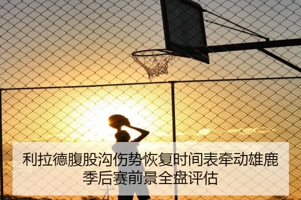 利拉德腹股沟伤势恢复时间表牵动雄鹿季后赛前景全盘评估