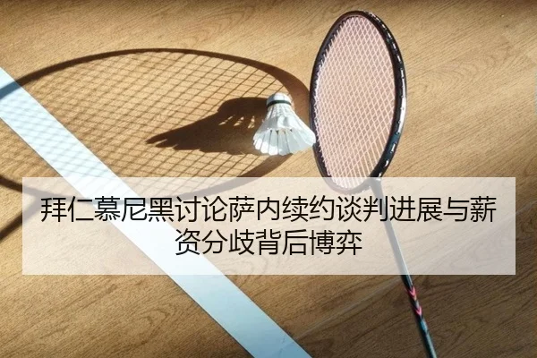 拜仁慕尼黑讨论萨内续约谈判进展与薪资分歧背后博弈