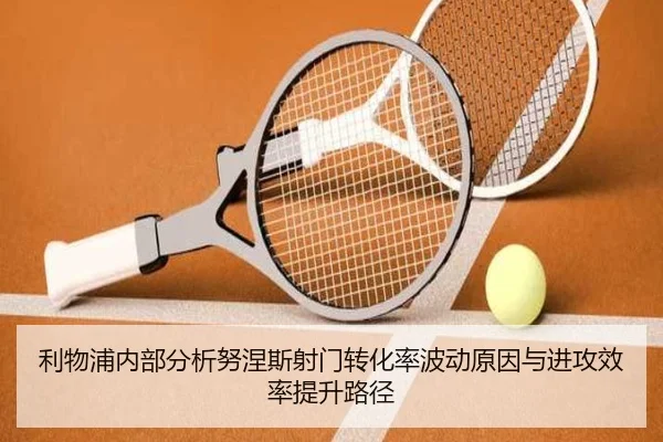 利物浦内部分析努涅斯射门转化率波动原因与进攻效率提升路径
