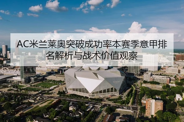 AC米兰莱奥突破成功率本赛季意甲排名解析与战术价值观察