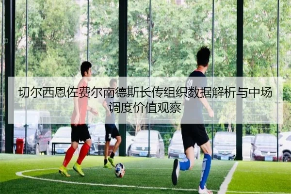 切尔西恩佐费尔南德斯长传组织数据解析与中场调度价值观察 - leyu