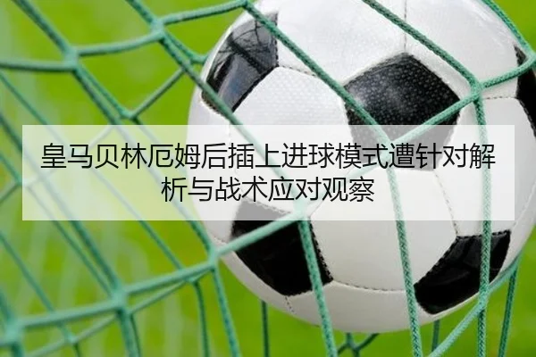 皇马贝林厄姆后插上进球模式遭针对解析与战术应对观察