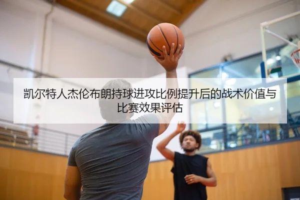 凯尔特人杰伦布朗持球进攻比例提升后的战术价值与比赛效果评估