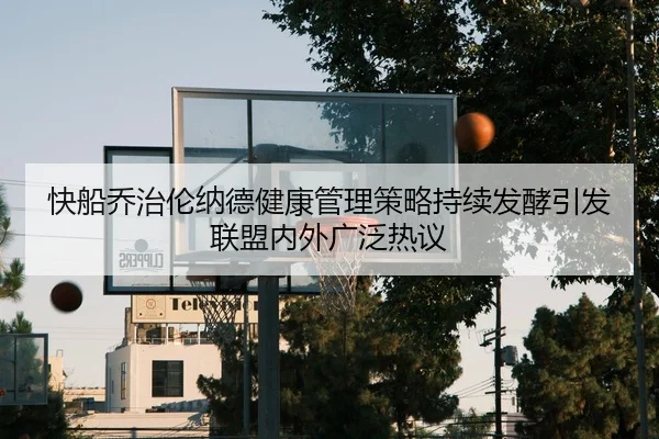 快船乔治伦纳德健康管理策略持续发酵引发联盟内外广泛热议