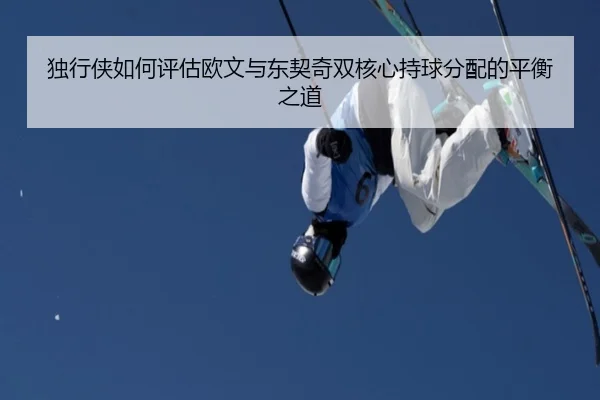 独行侠如何评估欧文与东契奇双核心持球分配的平衡之道