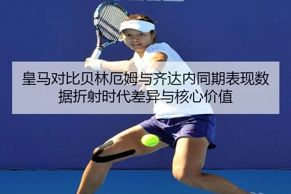 皇马对比贝林厄姆与齐达内同期表现数据折射时代差异与核心价值
