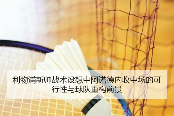 利物浦新帅战术设想中阿诺德内收中场的可行性与球队重构前景