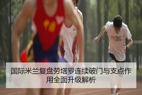 国际米兰复盘劳塔罗连续破门与支点作用全面升级解析