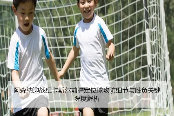 阿森纳迎战纽卡斯尔前瞻定位球攻防细节与胜负关键深度解析