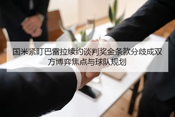 国米紧盯巴雷拉续约谈判奖金条款分歧成双方博弈焦点与球队规划