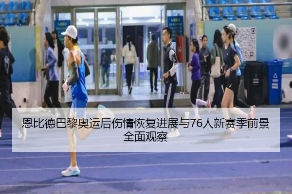 恩比德巴黎奥运后伤情恢复进展与76人新赛季前景全面观察