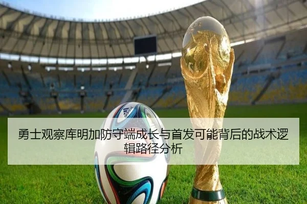 勇士观察库明加防守端成长与首发可能背后的战术逻辑路径分析