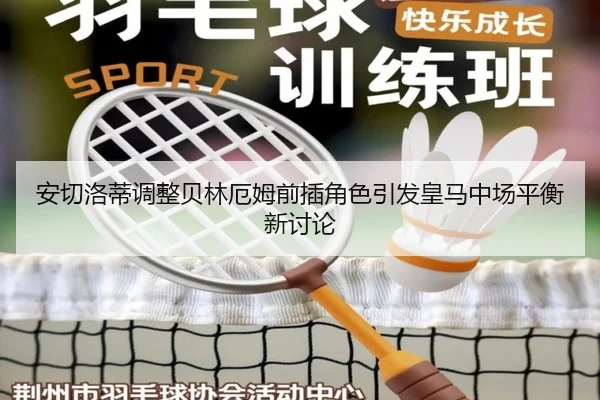 安切洛蒂调整贝林厄姆前插角色引发皇马中场平衡新讨论