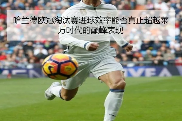 哈兰德欧冠淘汰赛进球效率能否真正超越莱万时代的巅峰表现