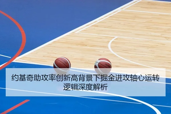 约基奇助攻率创新高背景下掘金进攻轴心运转逻辑深度解析