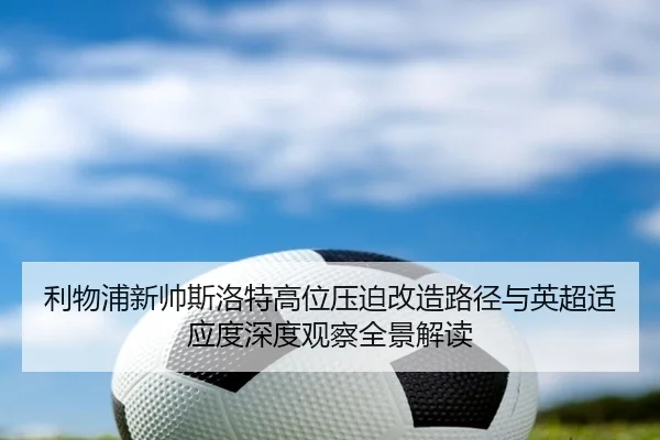 利物浦新帅斯洛特高位压迫改造路径与英超适应度深度观察全景解读