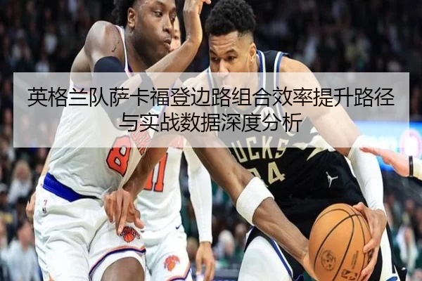 英格兰队萨卡福登边路组合效率提升路径与实战数据深度分析