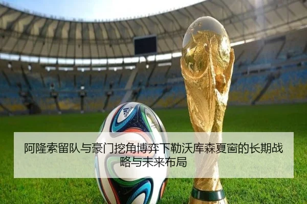 阿隆索留队与豪门挖角博弈下勒沃库森夏窗的长期战略与未来布局