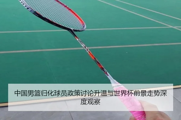 中国男篮归化球员政策讨论升温与世界杯前景走势深度观察