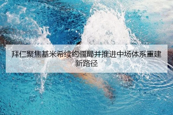 拜仁聚焦基米希续约僵局并推进中场体系重建新路径