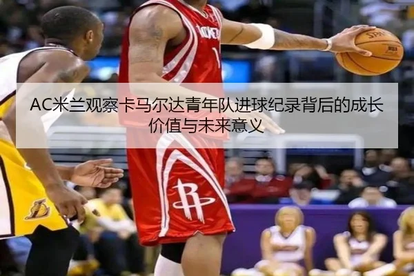 AC米兰观察卡马尔达青年队进球纪录背后的成长价值与未来意义