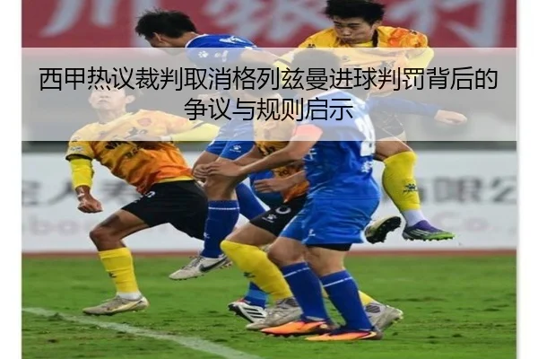 西甲热议裁判取消格列兹曼进球判罚背后的争议与规则启示