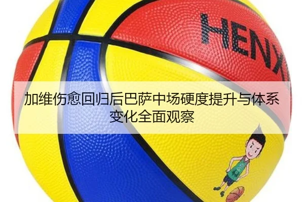 加维伤愈回归后巴萨中场硬度提升与体系变化全面观察