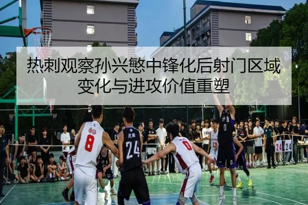 热刺观察孙兴慜中锋化后射门区域变化与进攻价值重塑