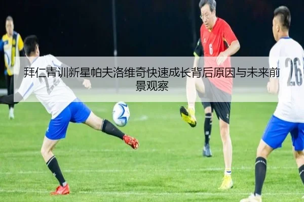 拜仁青训新星帕夫洛维奇快速成长背后原因与未来前景观察