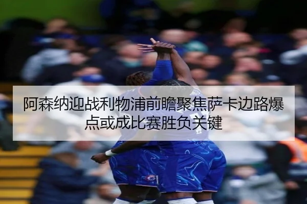 阿森纳迎战利物浦前瞻聚焦萨卡边路爆点或成比赛胜负关键