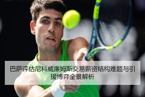 巴萨评估尼科威廉姆斯交易薪资结构难题与引援博弈全景解析