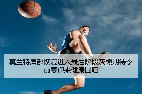 莫兰特肩部恢复进入最后阶段灰熊期待季前赛迎来健康回归