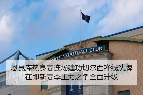 恩昆库热身赛连场建功切尔西锋线洗牌在即新赛季主力之争全面升级