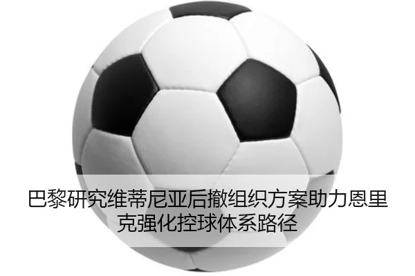 巴黎研究维蒂尼亚后撤组织方案助力恩里克强化控球体系路径